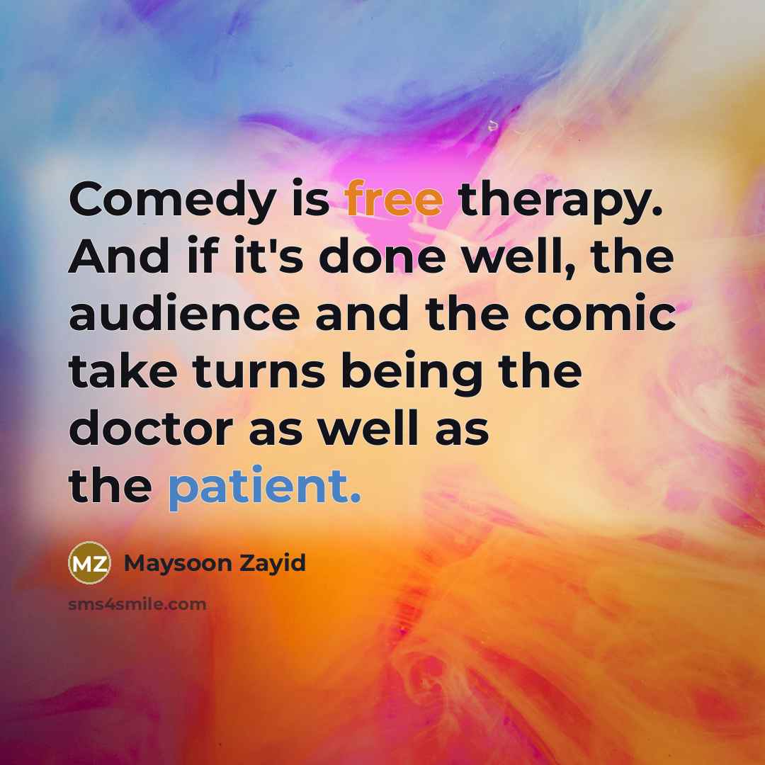 “Comedy is free therapy. And if it's done well, the audience and the comic take turns being the doctor as well as the patient.” quote by Maysoon Zayid