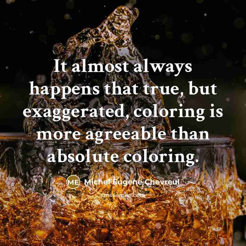 “It almost always happens that true, but exaggerated, coloring is more agreeable than absolute coloring.” quote by Michel Eugene Chevreul