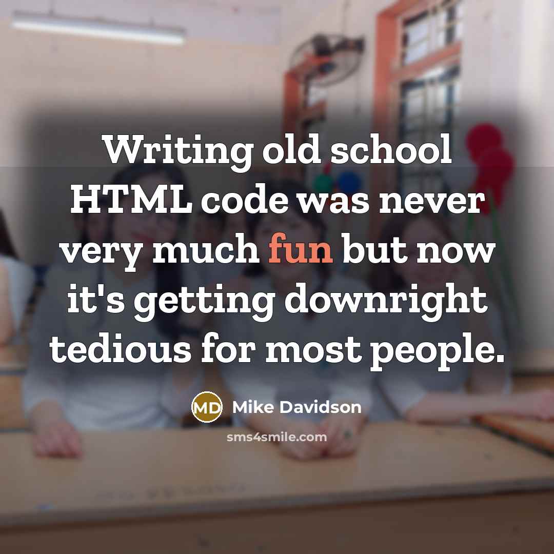 “Writing old school HTML code was never very much fun but now it's getting downright tedious for most people.” quote by Mike Davidson