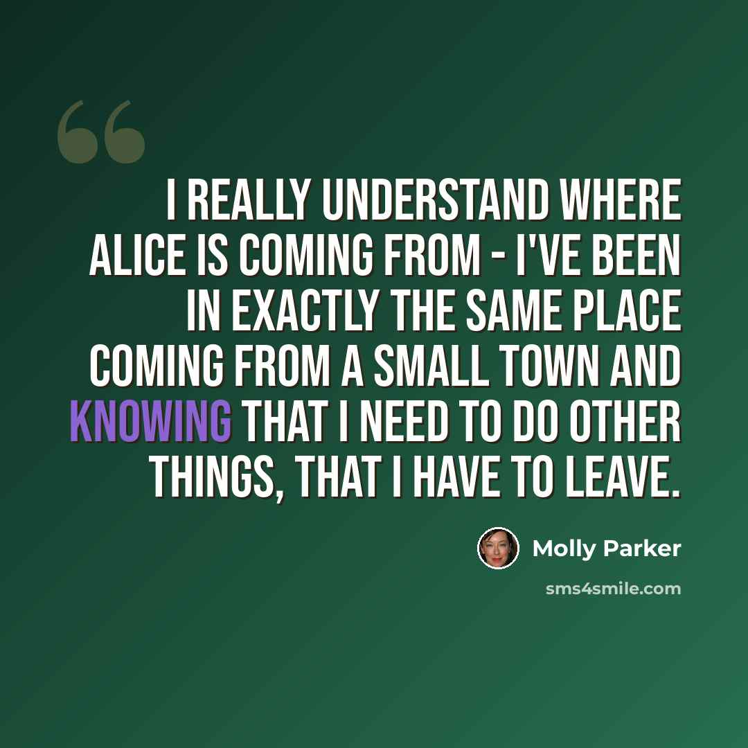 “I really understand where Alice is coming from - I've been in exactly the same place coming from a small town and knowing that I need to do other things, that I have to leave.” quote by Molly Parker