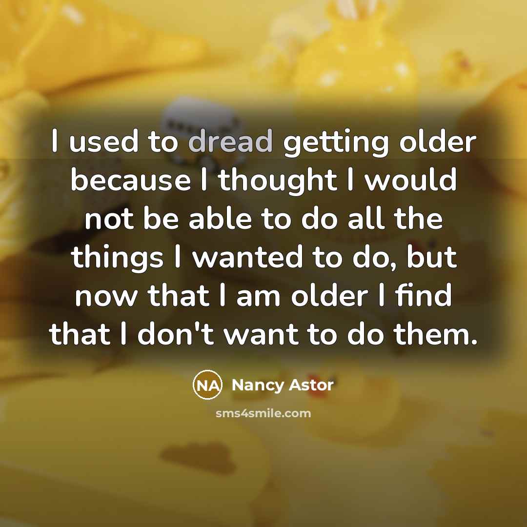 “I used to dread getting older because I thought I would not be able to do all the things I wanted to do, but now that I am older I find that I don't want to do them.” quote by Nancy Astor
