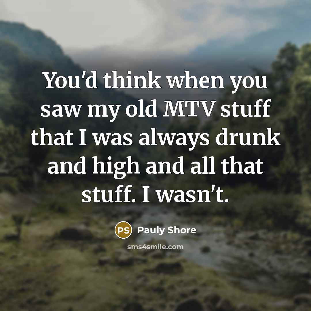 “You'd think when you saw my old MTV stuff that I was always drunk and high and all that stuff. I wasn't.” quote by Pauly Shore