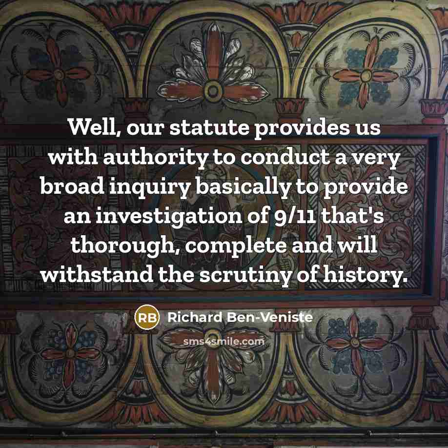 “Well, our statute provides us with authority to conduct a very broad inquiry basically to provide an investigation of 9/11 that's thorough, complete and will withstand the scrutiny of history.” quote by Richard Ben-Veniste