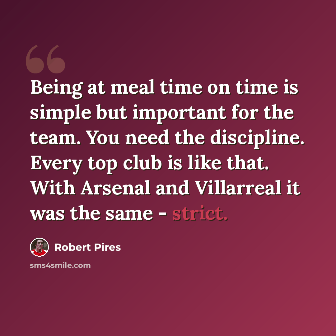 “Being at meal time on time is simple but important for the team. You need the discipline. Every top club is like that. With Arsenal and Villarreal it was the same - strict.” quote by Robert Pires