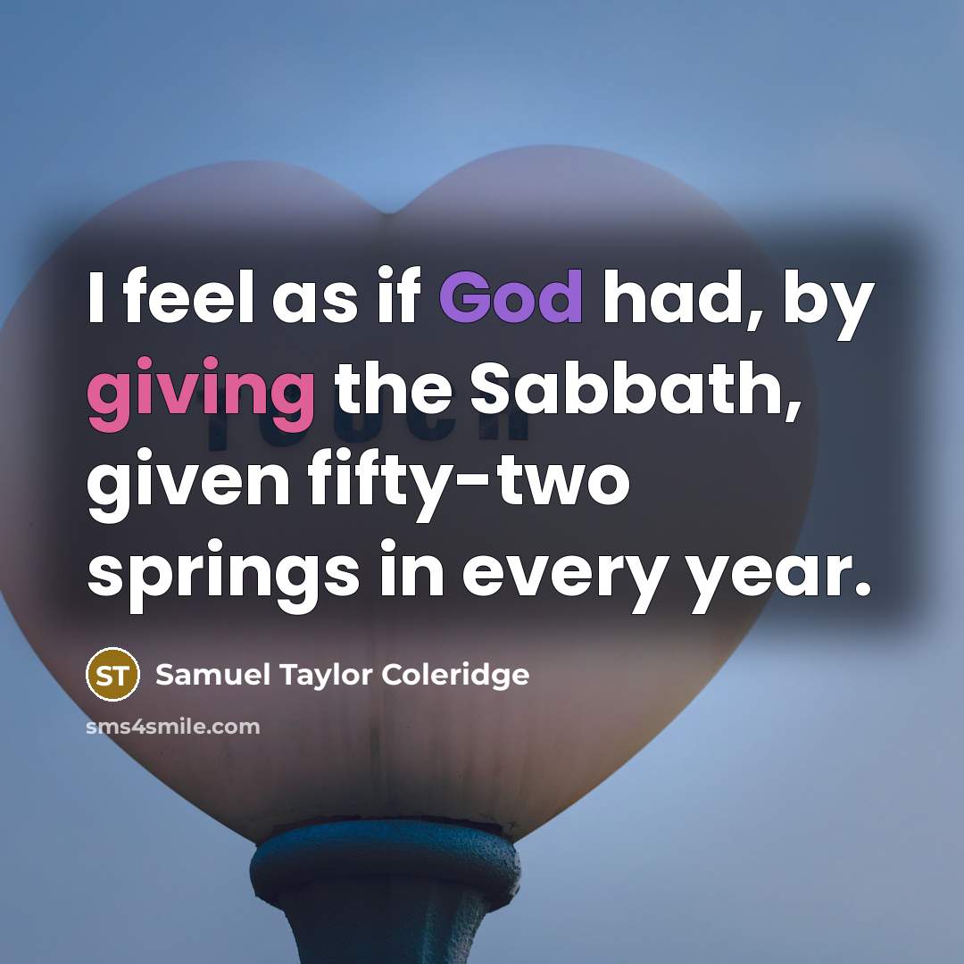 “I feel as if God had, by giving the Sabbath, given fifty-two springs in every year.” quote by Samuel Taylor Coleridge