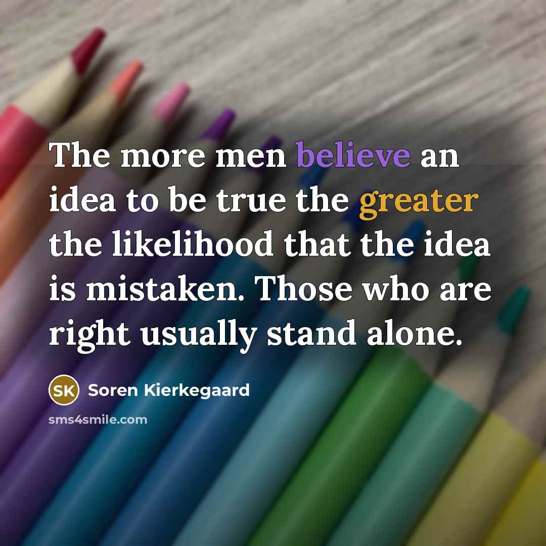“The more men believe an idea to be true the greater the likelihood that the idea is mistaken. Those who are right usually stand alone.” quote by Soren Kierkegaard