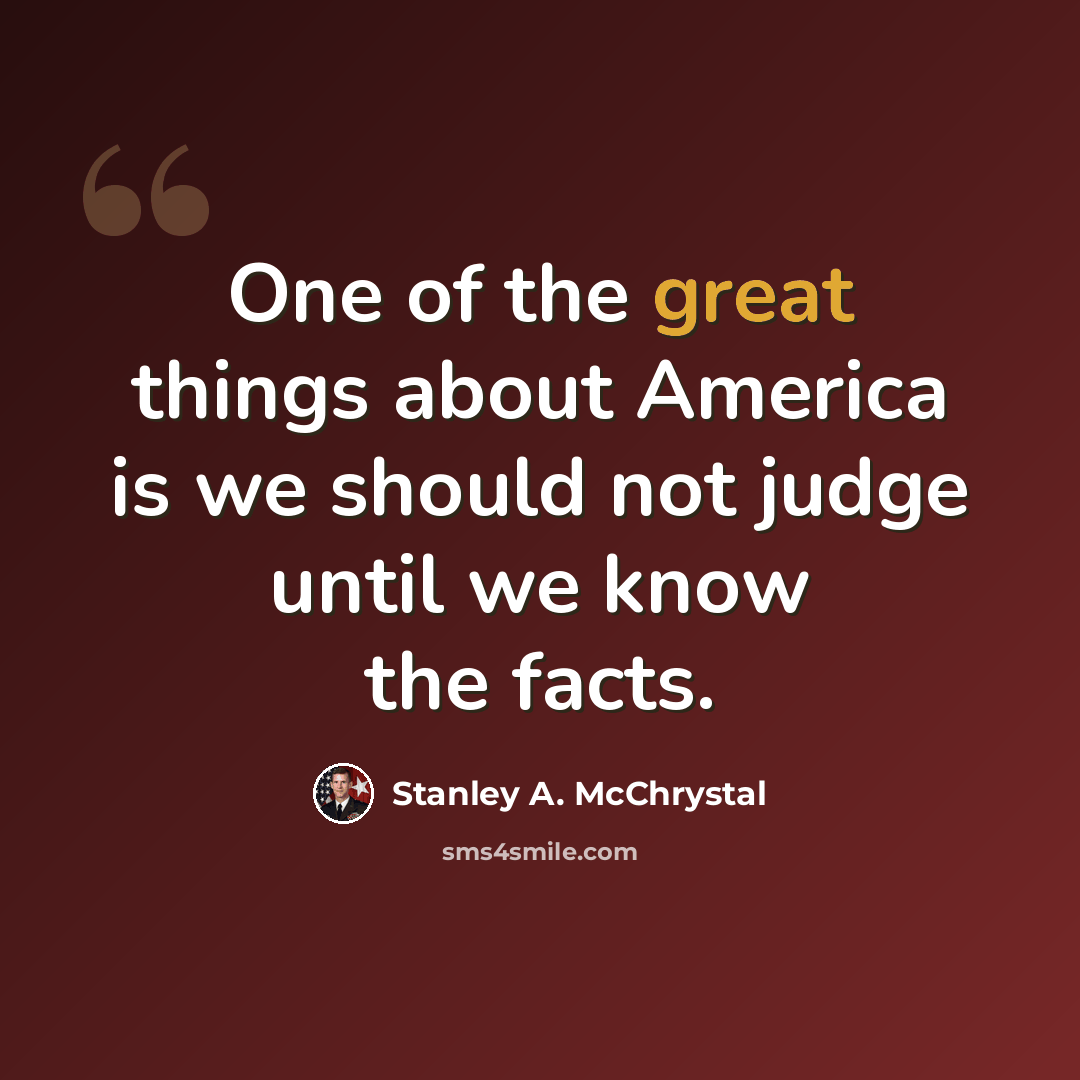 “One of the great things about America is we should not judge until we know the facts.” quote by Stanley A. McChrystal