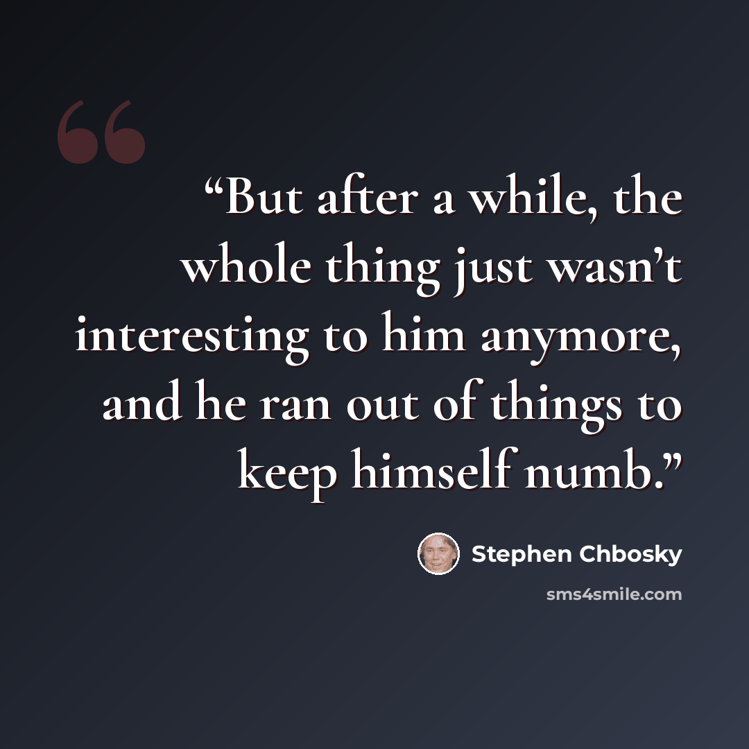 “But after a while, the whole thing just wasn’t interesting to him anymore, and he ran out of things to keep himself numb.” quote by Stephen Chbosky