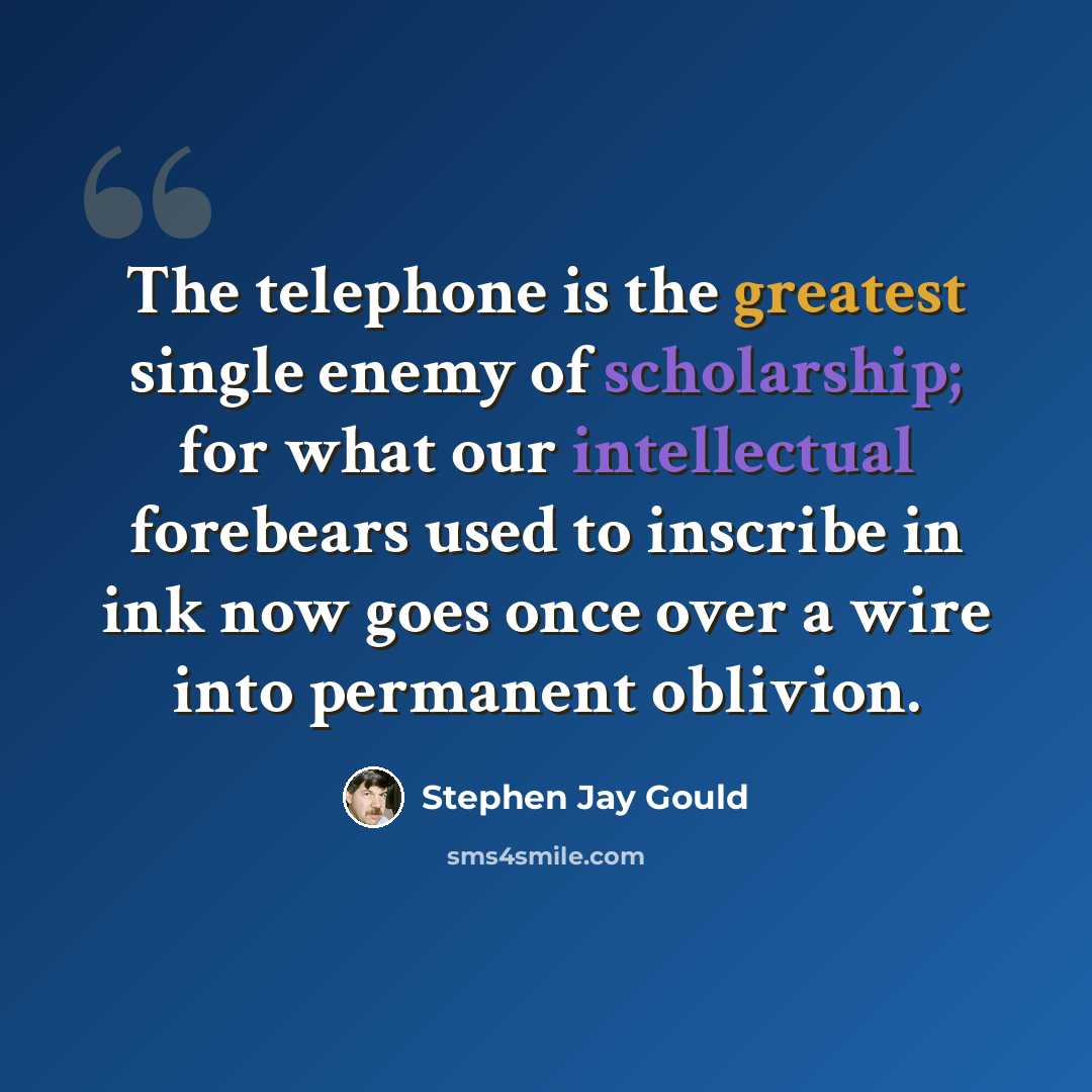 “The telephone is the greatest single enemy of scholarship; for what our intellectual forebears used to inscribe in ink now goes once over a wire into permanent oblivion.” quote by Stephen Jay Gould