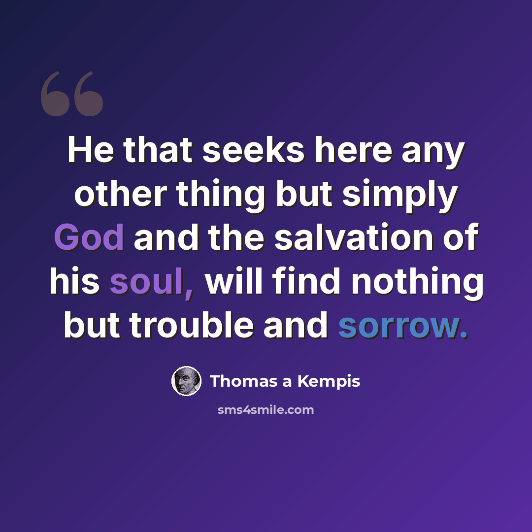“He that seeks here any other thing but simply God and the salvation of his soul, will find nothing but trouble and sorrow.” quote by Thomas a Kempis