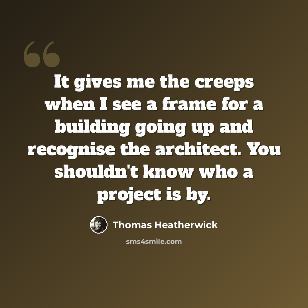 “It gives me the creeps when I see a frame for a building going up and recognise the architect. You shouldn't know who a project is by.” quote by Thomas Heatherwick