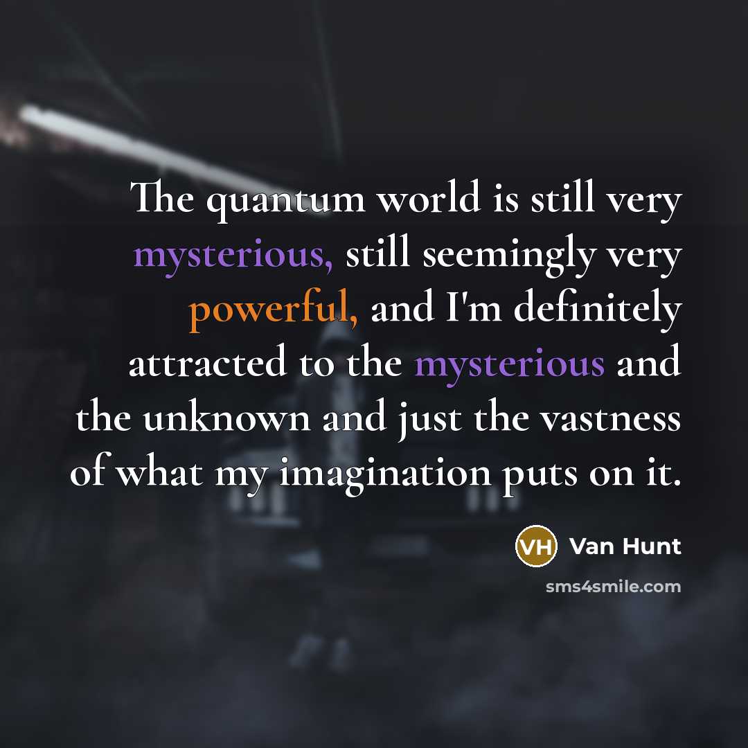 “The quantum world is still very mysterious, still seemingly very powerful, and I'm definitely attracted to the mysterious and the unknown and just the vastness of what my imagination puts on it.” quote by Van Hunt