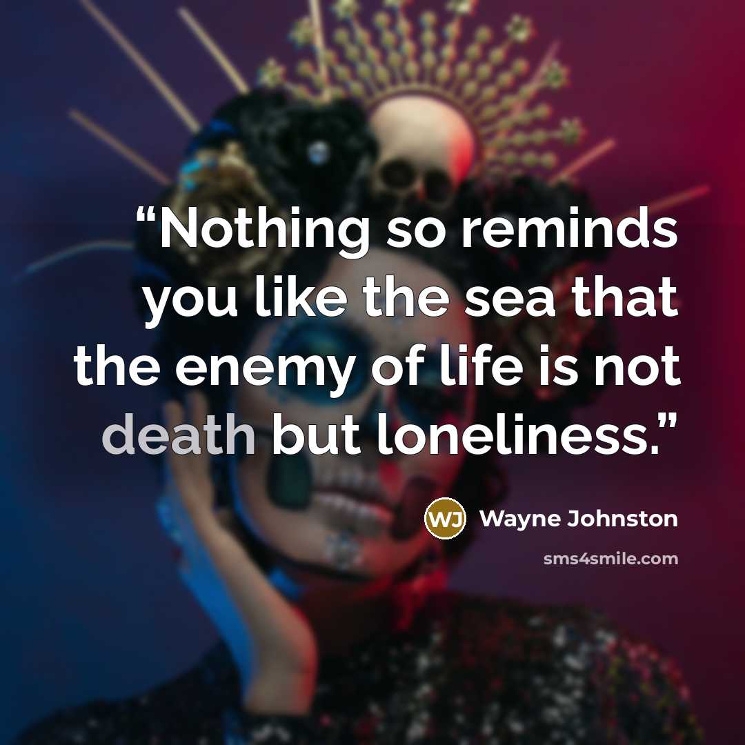 “Nothing so reminds you like the sea that the enemy of life is not death but loneliness.” quote by Wayne Johnston