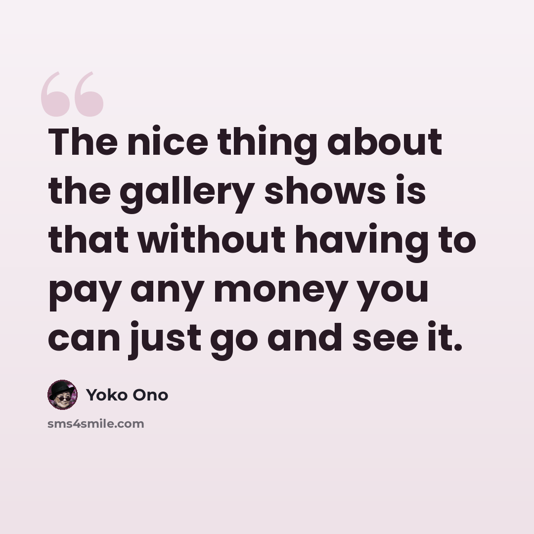 “The nice thing about the gallery shows is that without having to pay any money you can just go and see it.” quote by Yoko Ono