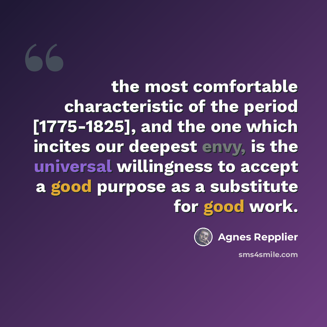 “the most comfortable characteristic of the period [1775-1825], and the one which incites our deepest envy, is the universal willingness to accept a good purpose as a substitute for good work.” quote by Agnes Repplier