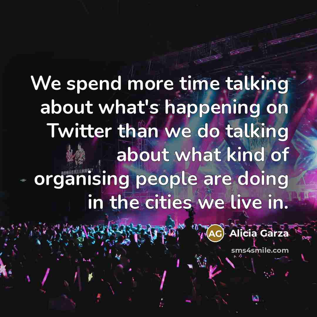 “We spend more time talking about what's happening on Twitter than we do talking about what kind of organising people are doing in the cities we live in.” quote by Alicia Garza