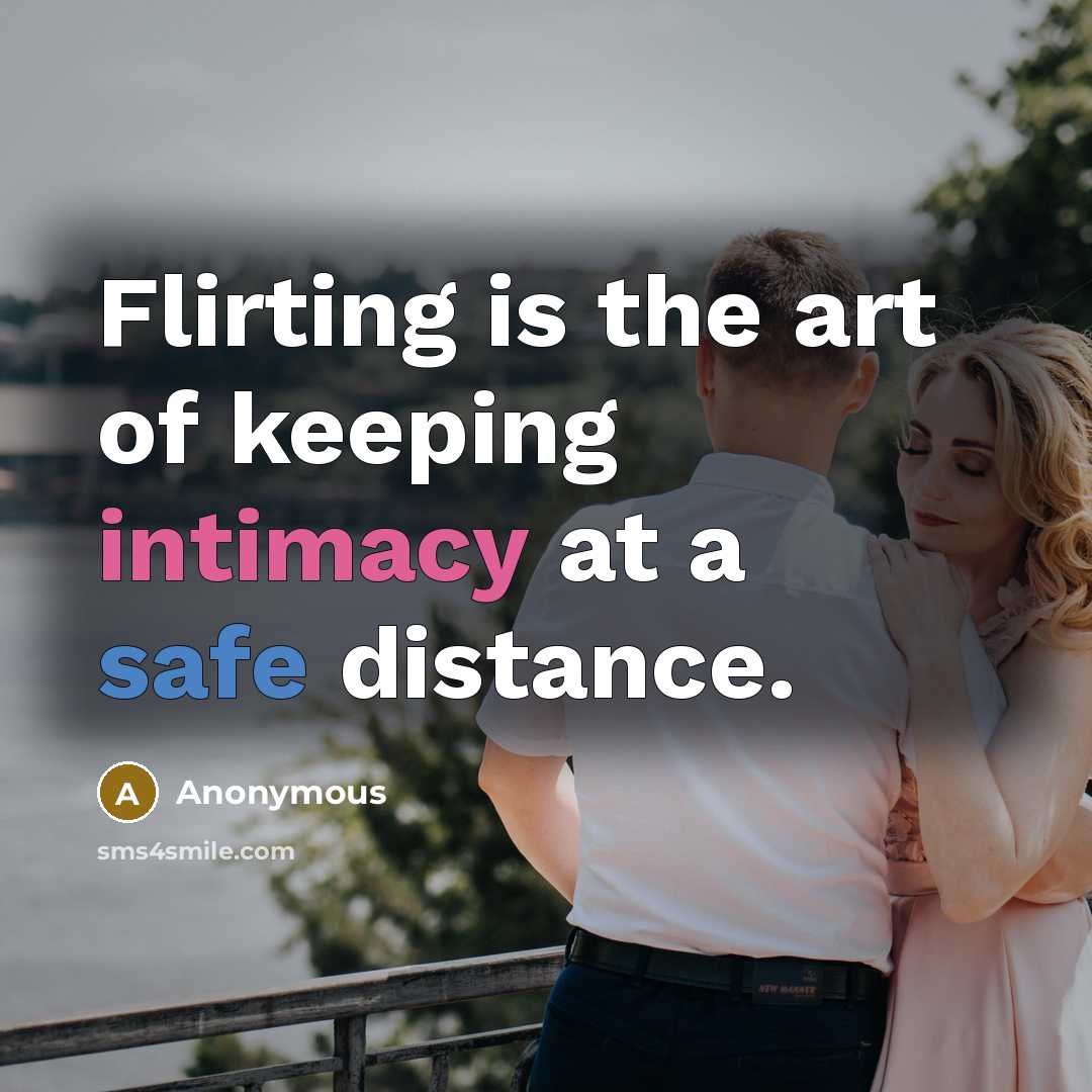 “Flirting is the art of keeping intimacy at a safe distance.” quote by Anonymous