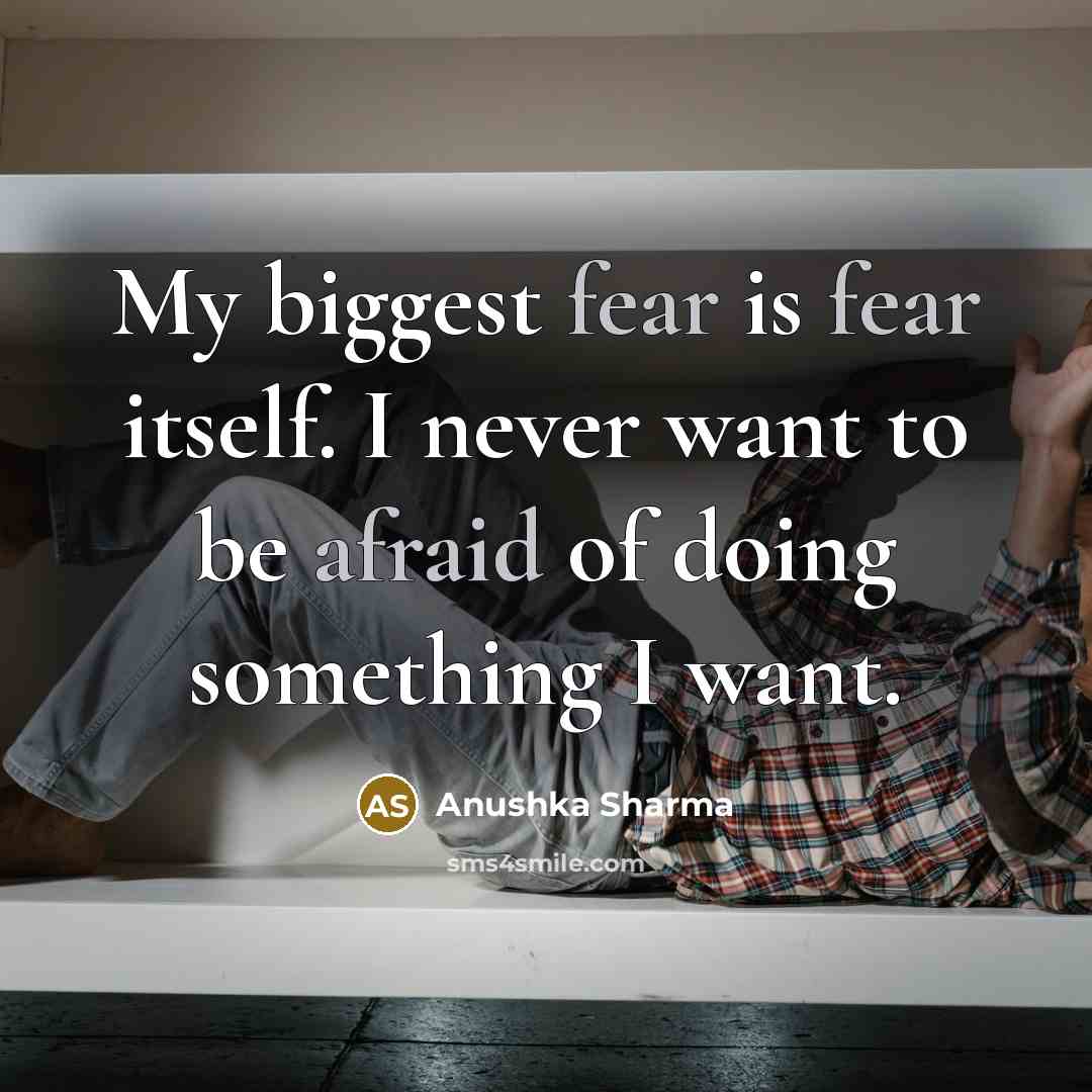 “My biggest fear is fear itself. I never want to be afraid of doing something I want.” quote by Anushka Sharma