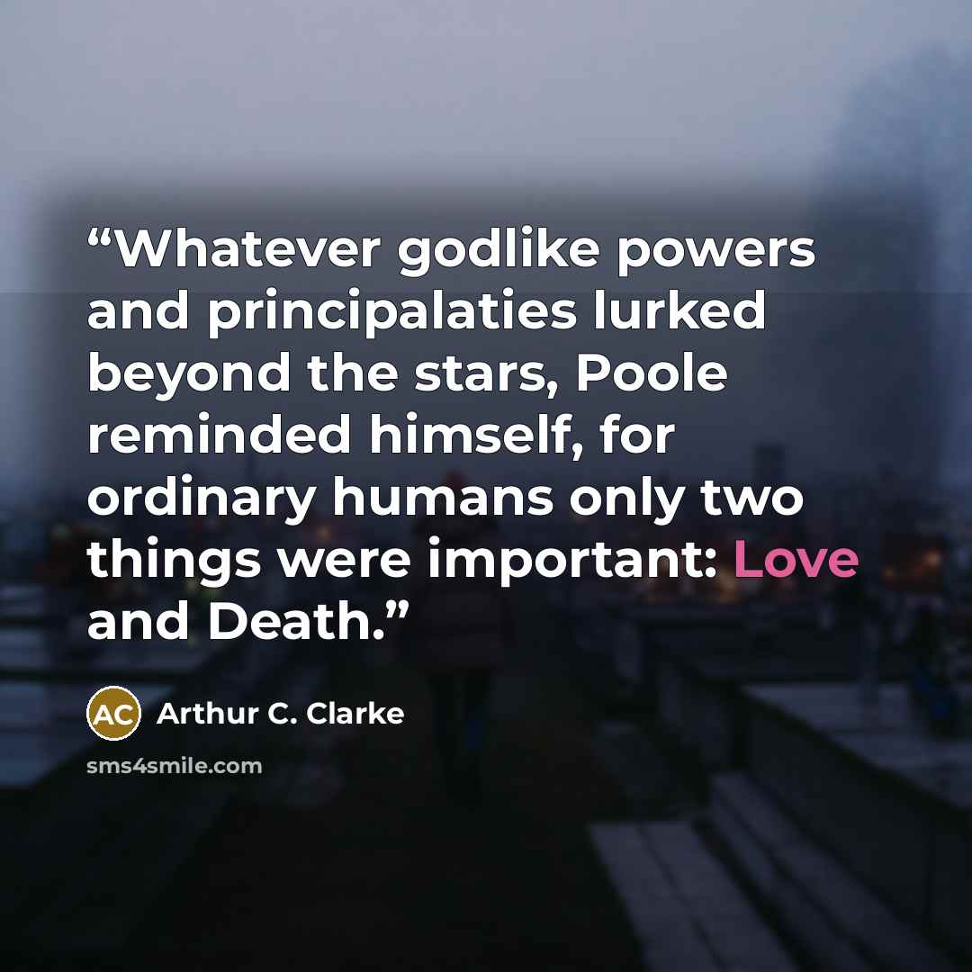 “Whatever godlike powers and principalaties lurked beyond the stars, Poole reminded himself, for ordinary humans only two things were important: Love and Death.” quote by Arthur C. Clarke