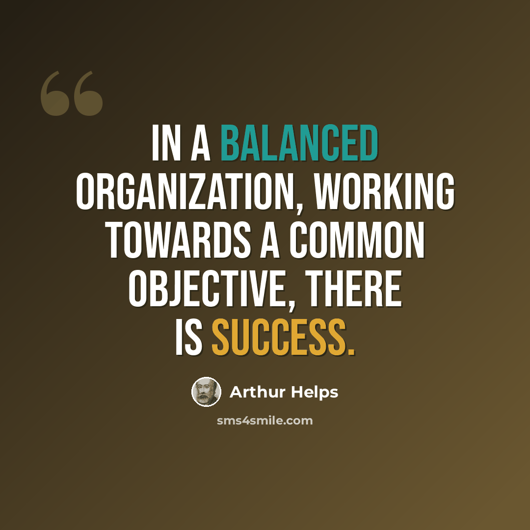 “In a balanced organization, working towards a common objective, there is success.” quote by Arthur Helps