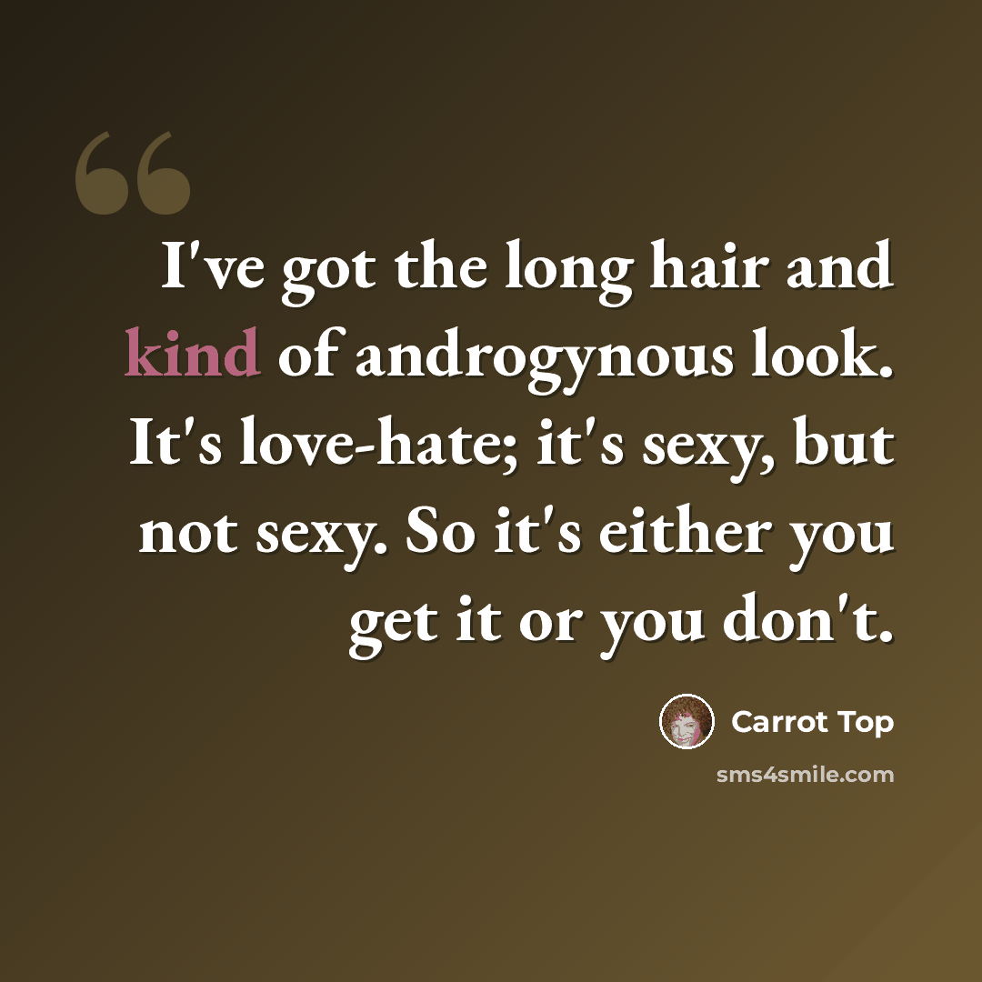 “I've got the long hair and kind of androgynous look. It's love-hate; it's sexy, but not sexy. So it's either you get it or you don't.” quote by Carrot Top