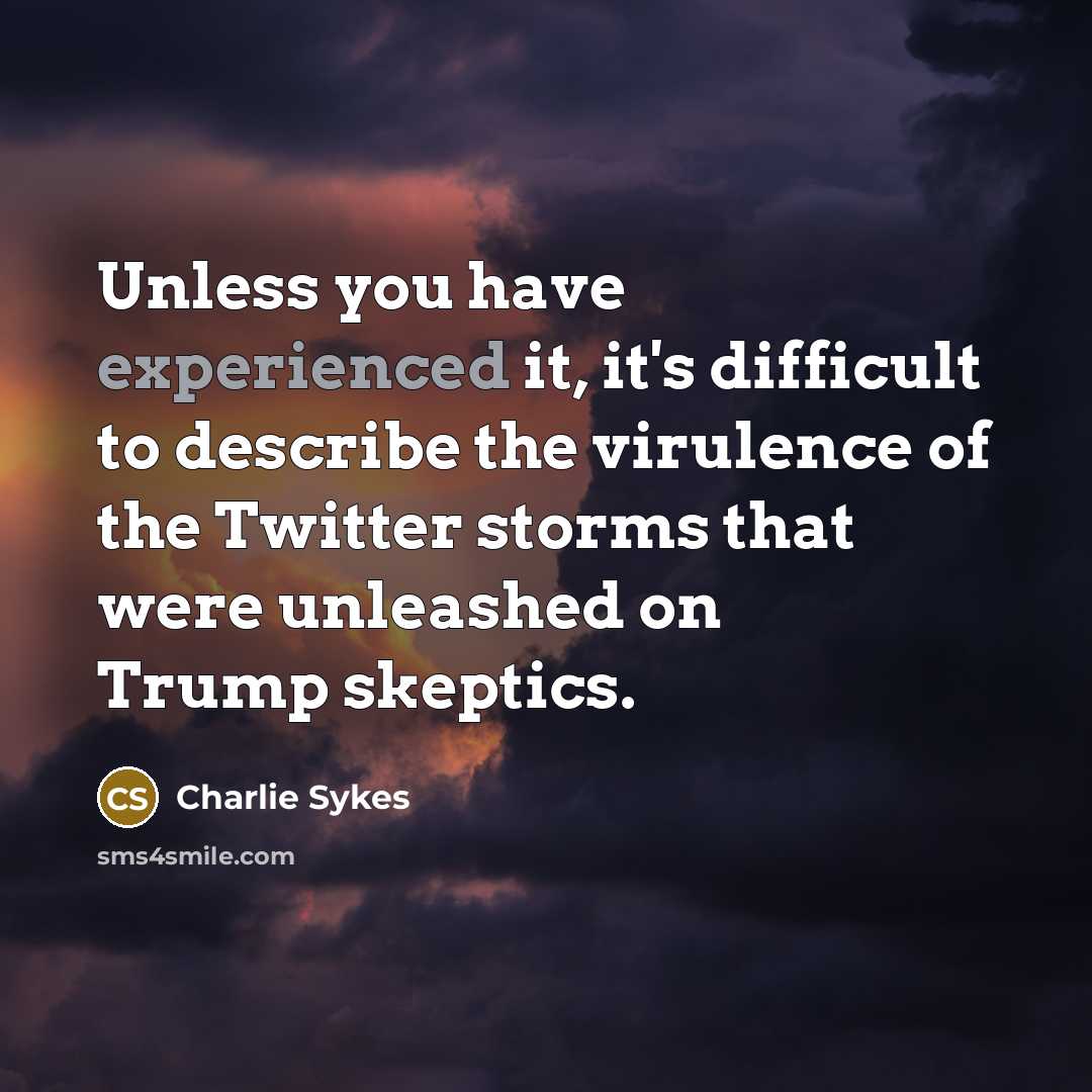 “Unless you have experienced it, it's difficult to describe the virulence of the Twitter storms that were unleashed on Trump skeptics.” quote by Charlie Sykes