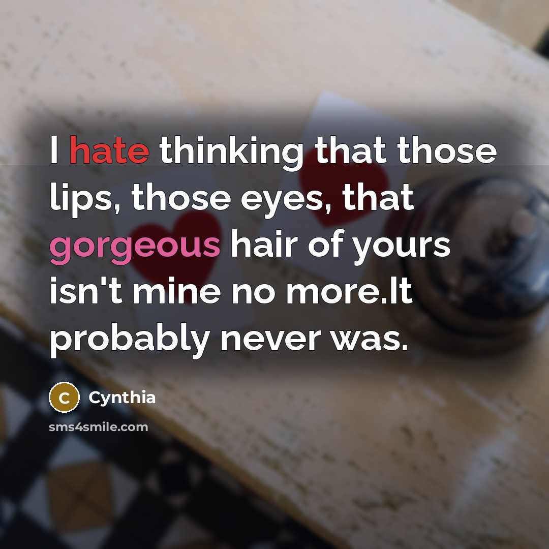 “I hate thinking that those lips, those eyes, that gorgeous hair of yours isn't mine no more.It probably never was.” quote by Cynthia