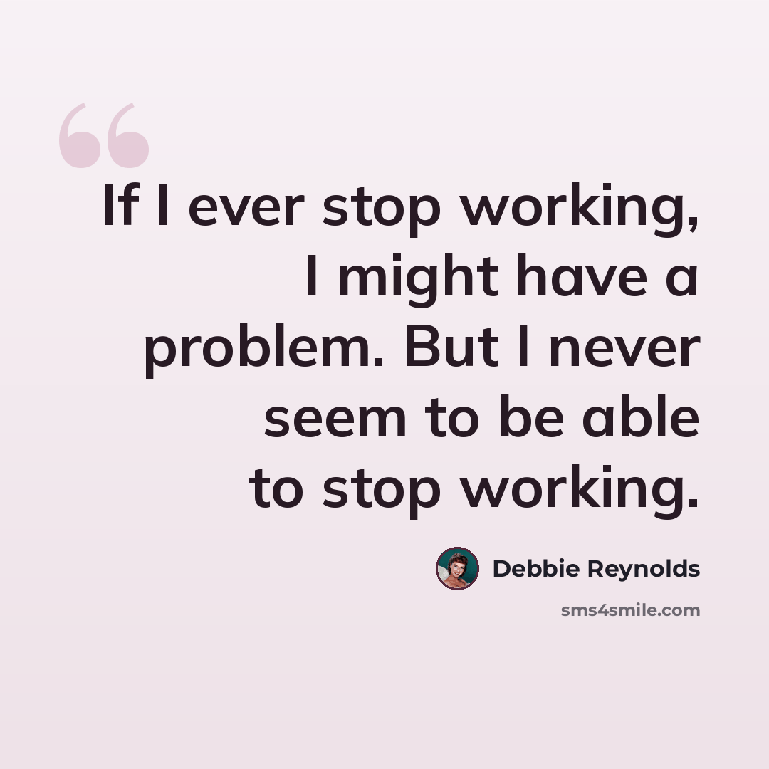 “If I ever stop working, I might have a problem. But I never seem to be able to stop working.” quote by Debbie Reynolds
