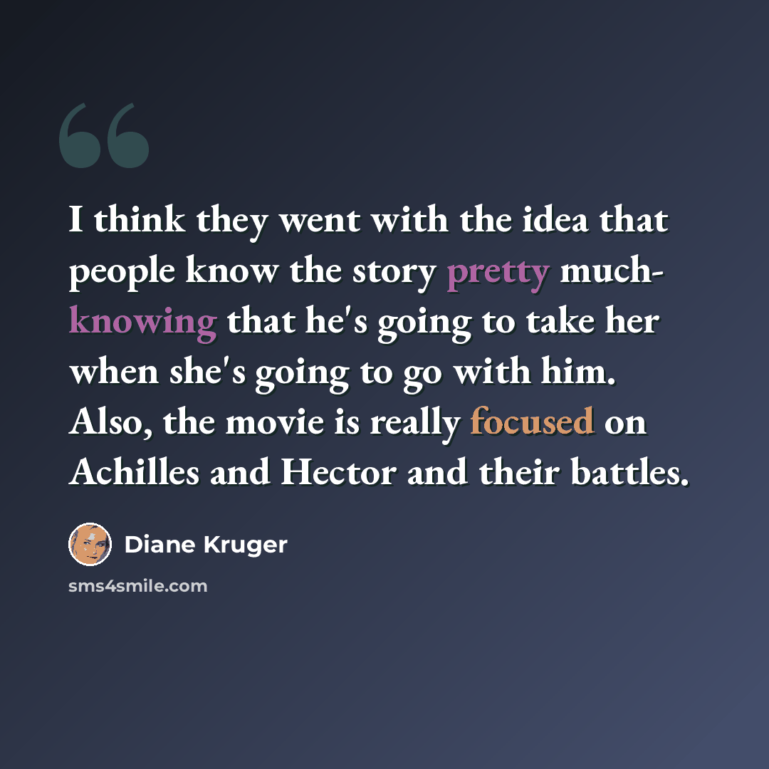 “I think they went with the idea that people know the story pretty much- knowing that he's going to take her when she's going to go with him. Also, the movie is really focused on Achilles and Hector and their battles.” quote by Diane Kruger