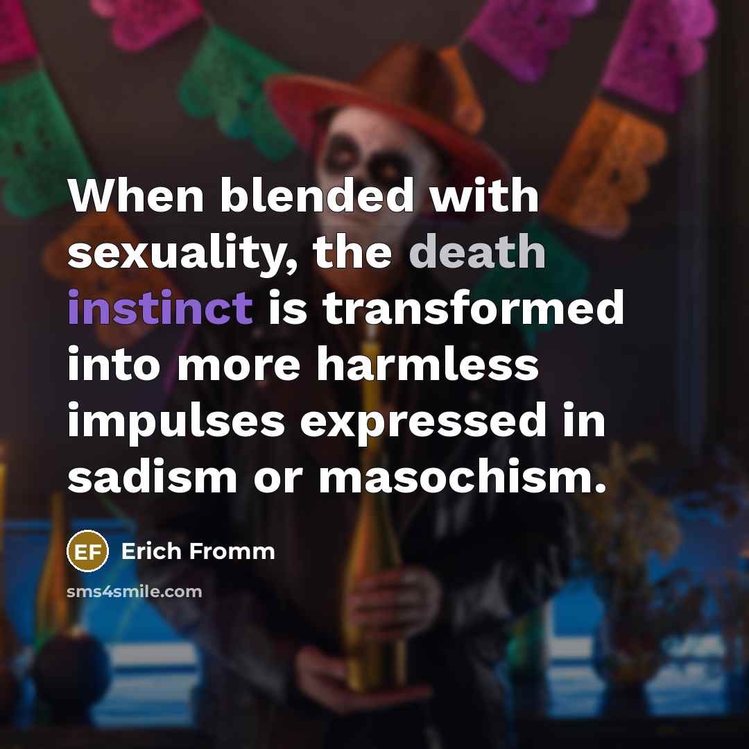 “When blended with sexuality, the death instinct is transformed into more harmless impulses expressed in sadism or masochism.” quote by Erich Fromm