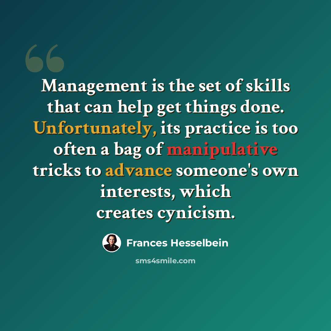 “Management is the set of skills that can help get things done. Unfortunately, its practice is too often a bag of manipulative tricks to advance someone's own interests, which creates cynicism.” quote by Frances Hesselbein