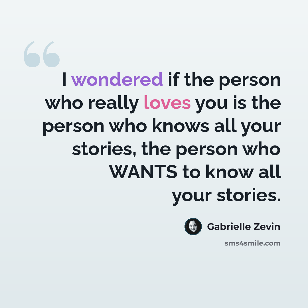 “I wondered if the person who really loves you is the person who knows all your stories, the person who WANTS to know all your stories.” quote by Gabrielle Zevin