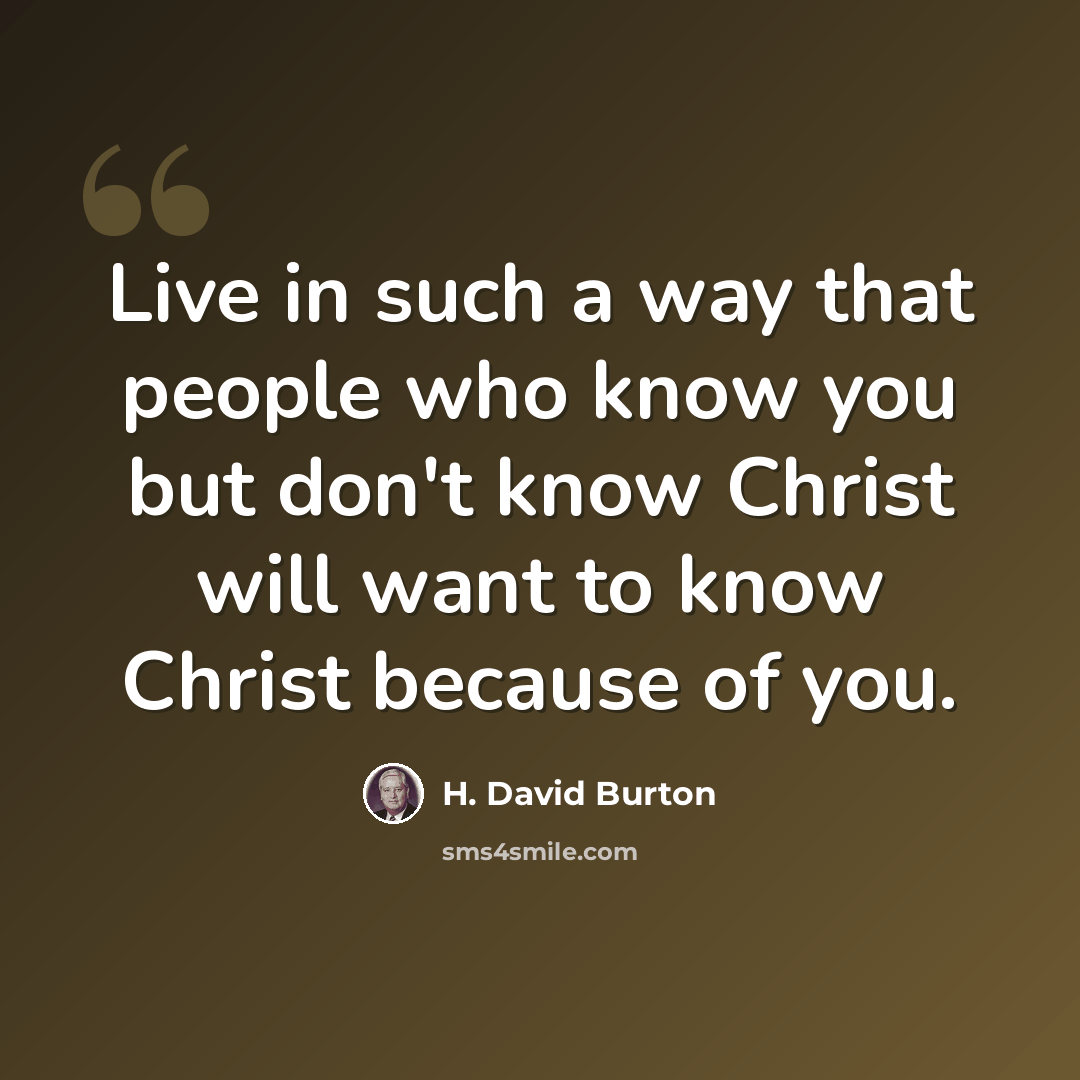 “Live in such a way that people who know you but don't know Christ will want to know Christ because of you.” quote by H. David Burton
