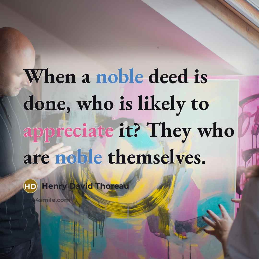 “When a noble deed is done, who is likely to appreciate it? They who are noble themselves.” quote by Henry David Thoreau