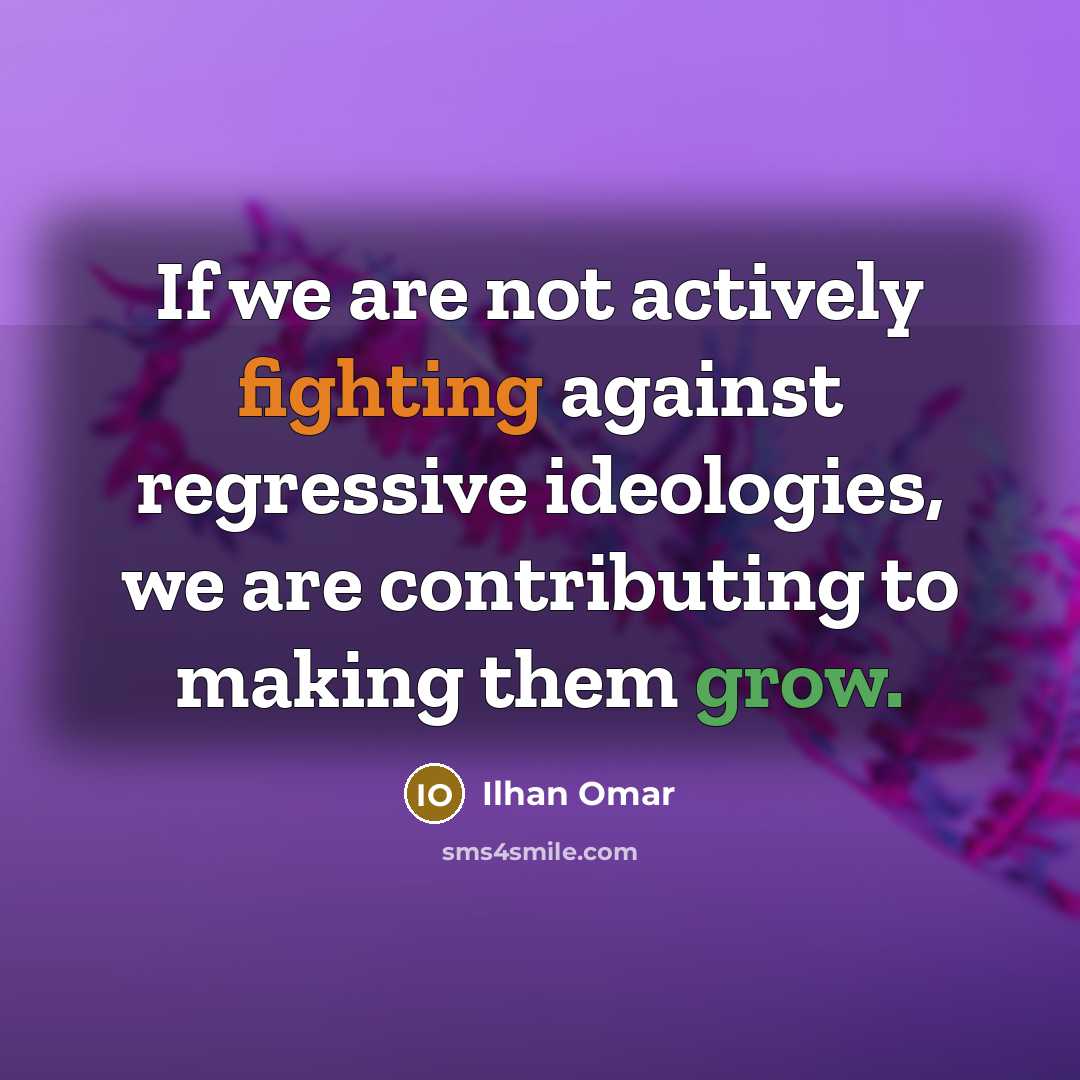 “If we are not actively fighting against regressive ideologies, we are contributing to making them grow.” quote by Ilhan Omar