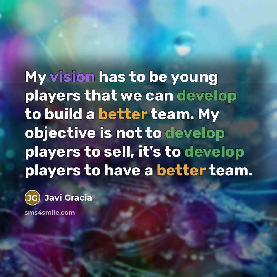 “My vision has to be young players that we can develop to build a better team. My objective is not to develop players to sell, it's to develop players to have a better team.” quote by Javi Gracia