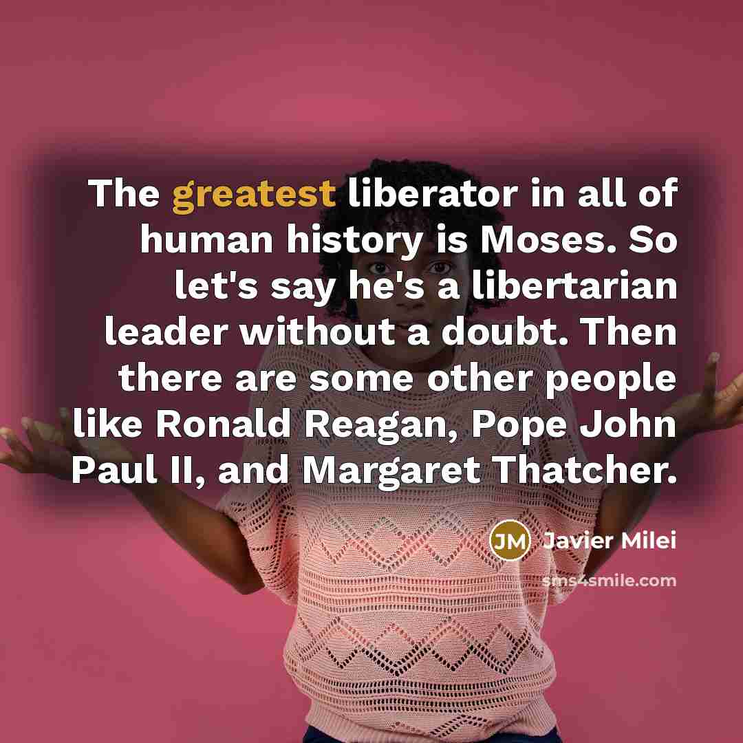 “The greatest liberator in all of human history is Moses. So let's say he's a libertarian leader without a doubt. Then there are some other people like Ronald Reagan, Pope John Paul II, and Margaret Thatcher.” quote by Javier Milei