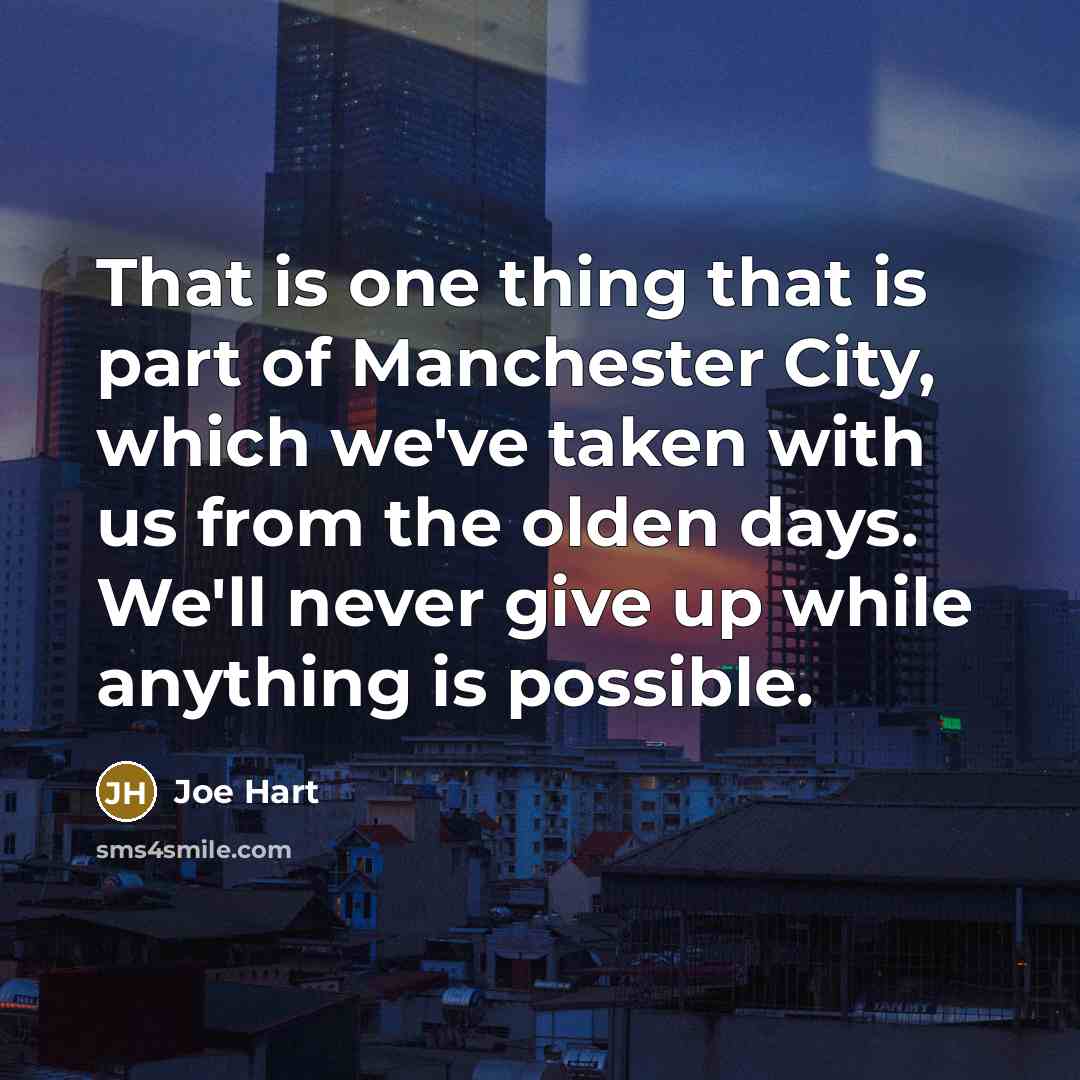 “That is one thing that is part of Manchester City, which we've taken with us from the olden days. We'll never give up while anything is possible.” quote by Joe Hart