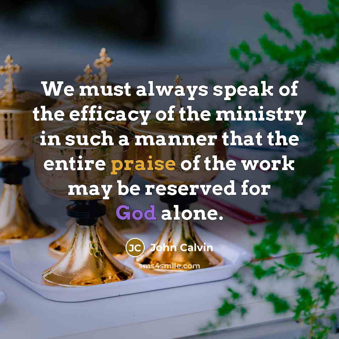 “We must always speak of the efficacy of the ministry in such a manner that the entire praise of the work may be reserved for God alone.” quote by John Calvin