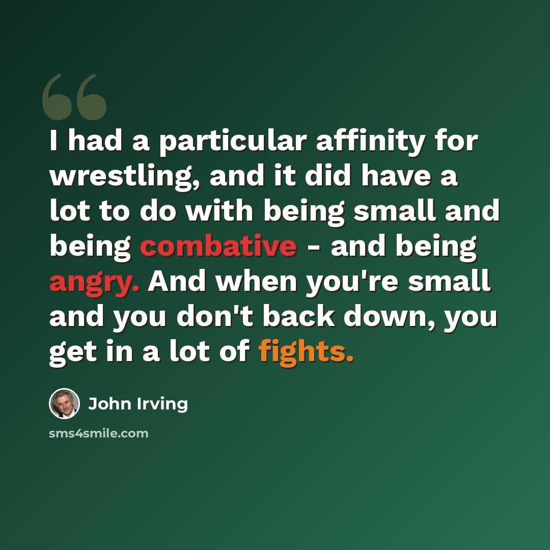 “I had a particular affinity for wrestling, and it did have a lot to do with being small and being combative - and being angry. And when you're small and you don't back down, you get in a lot of fights.” quote by John Irving