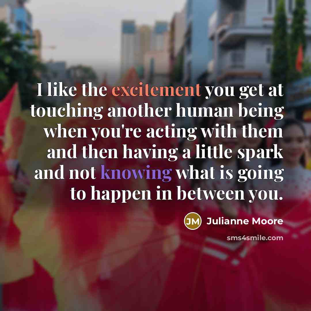 “I like the excitement you get at touching another human being when you're acting with them and then having a little spark and not knowing what is going to happen in between you.” quote by Julianne Moore