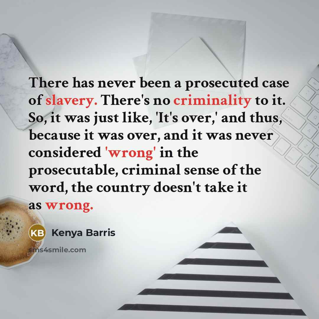 “There has never been a prosecuted case of slavery. There's no criminality to it. So, it was just like, 'It's over,' and thus, because it was over, and it was never considered 'wrong' in the prosecutable, criminal sense of the word, the country doesn't take it as wrong.” quote by Kenya Barris