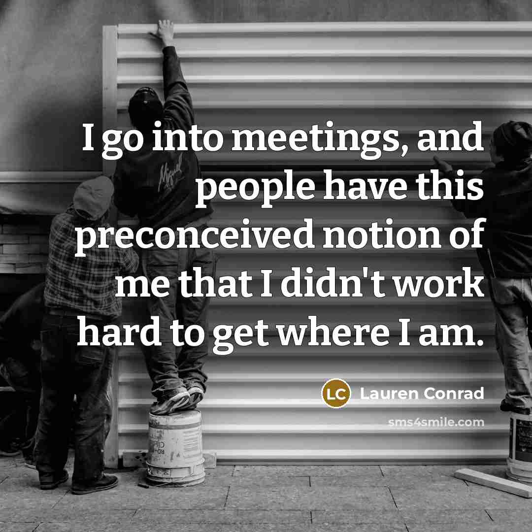 “I go into meetings, and people have this preconceived notion of me that I didn't work hard to get where I am.” quote by Lauren Conrad