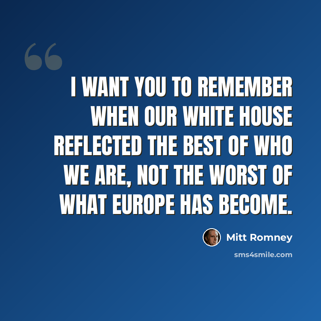 “I want you to remember when our White House reflected the best of who we are, not the worst of what Europe has become.” quote by Mitt Romney