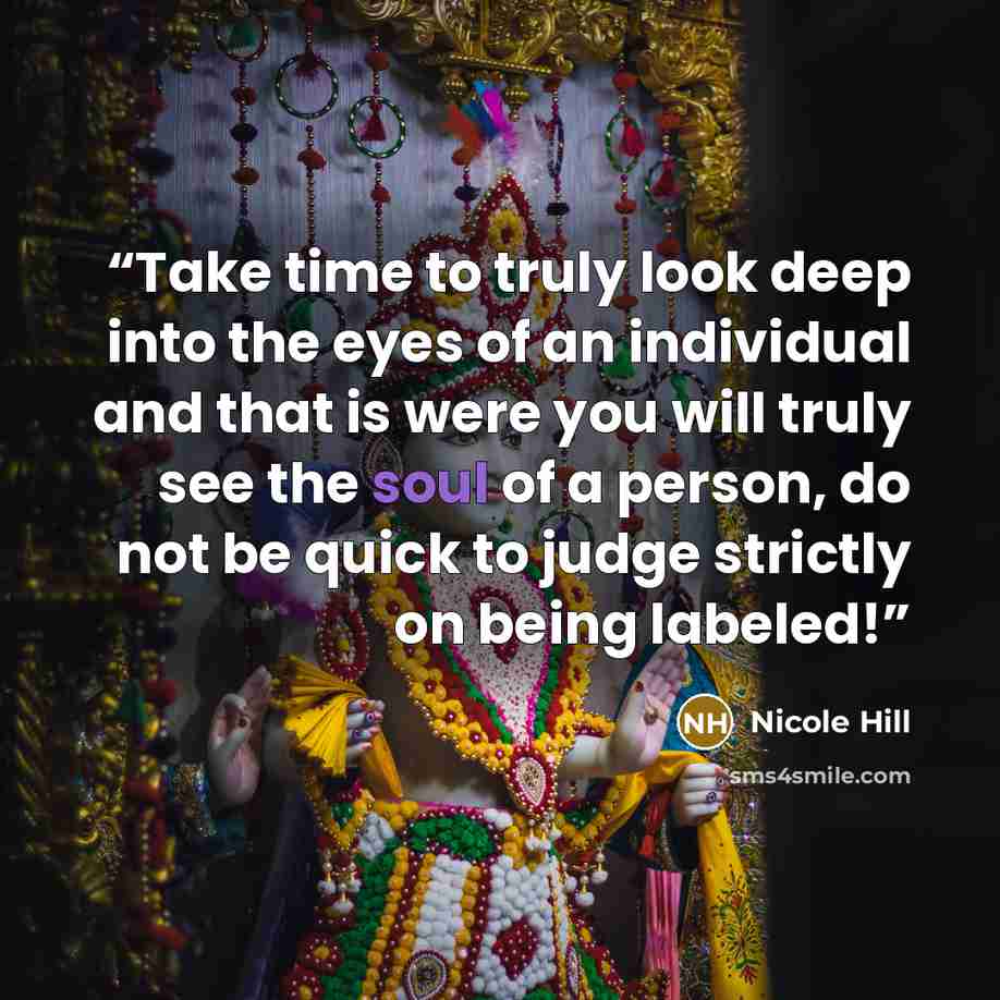 “Take time to truly look deep into the eyes of an individual and that is were you will truly see the soul of a person, do not be quick to judge strictly on being labeled!” quote by Nicole Hill