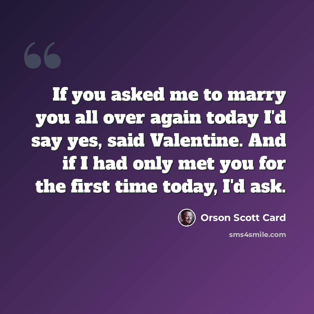 “If you asked me to marry you all over again today I'd say yes, said Valentine. And if I had only met you for the first time today, I'd ask.” quote by Orson Scott Card
