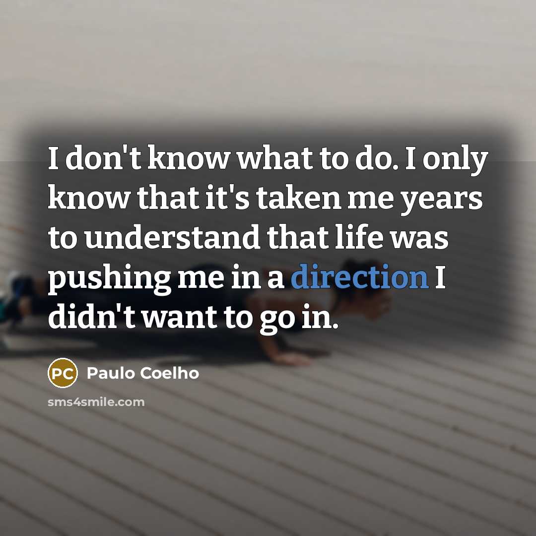 “I don't know what to do. I only know that it's taken me years to understand that life was pushing me in a direction I didn't want to go in.” quote by Paulo Coelho