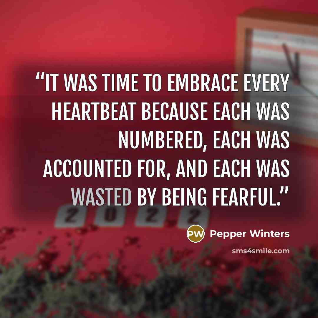 “It was time to embrace every heartbeat because each was numbered, each was accounted for, and each was wasted by being fearful.” quote by Pepper Winters