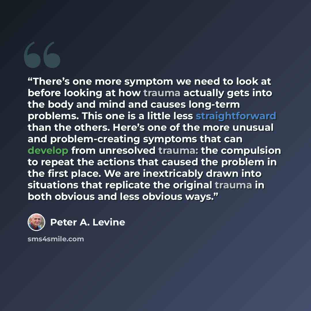“There’s one more symptom we need to look at before looking at how trauma actually gets into the body and mind and causes long-term problems. This one is a little less straightforward than the others. Here’s one of the more unusual and problem-creating symptoms that can develop from unresolved…” quote by Peter A. Levine