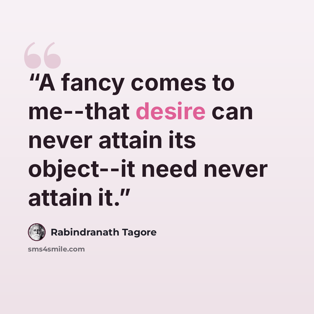 “A fancy comes to me--that desire can never attain its object--it need never attain it.” quote by Rabindranath Tagore